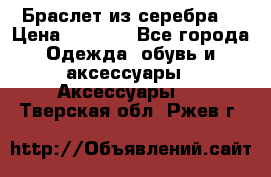 Браслет из серебра  › Цена ­ 5 000 - Все города Одежда, обувь и аксессуары » Аксессуары   . Тверская обл.,Ржев г.